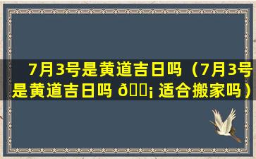 7月3号是黄道吉日吗（7月3号是黄道吉日吗 🐡 适合搬家吗）